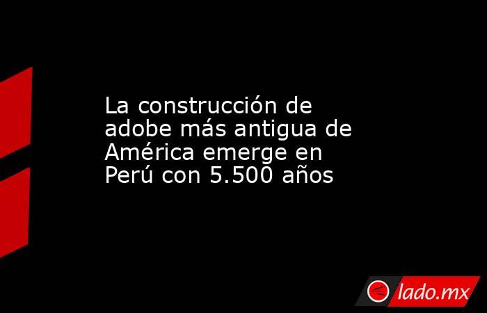 La construcción de adobe más antigua de América emerge en Perú con 5.500 años. Noticias en tiempo real