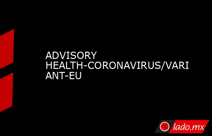 ADVISORY HEALTH-CORONAVIRUS/VARIANT-EU. Noticias en tiempo real