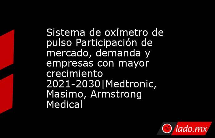 Sistema de oxímetro de pulso Participación de mercado, demanda y empresas con mayor crecimiento 2021-2030|Medtronic, Masimo, Armstrong Medical. Noticias en tiempo real