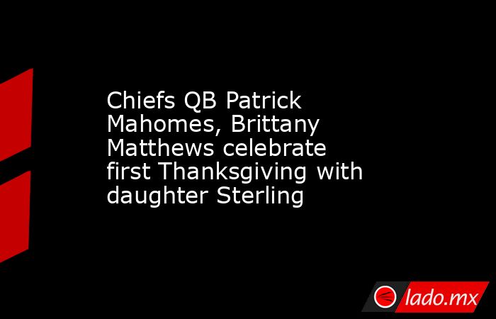 Chiefs QB Patrick Mahomes, Brittany Matthews celebrate first Thanksgiving with daughter Sterling. Noticias en tiempo real