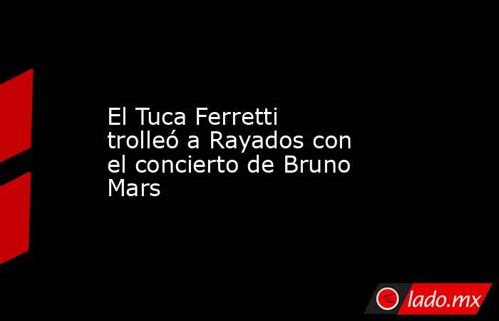 El Tuca Ferretti trolleó a Rayados con el concierto de Bruno Mars. Noticias en tiempo real