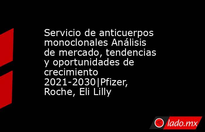 Servicio de anticuerpos monoclonales Análisis de mercado, tendencias y oportunidades de crecimiento 2021-2030|Pfizer, Roche, Eli Lilly. Noticias en tiempo real