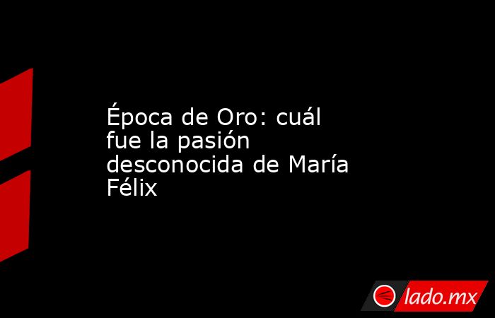 Época de Oro: cuál fue la pasión desconocida de María Félix. Noticias en tiempo real