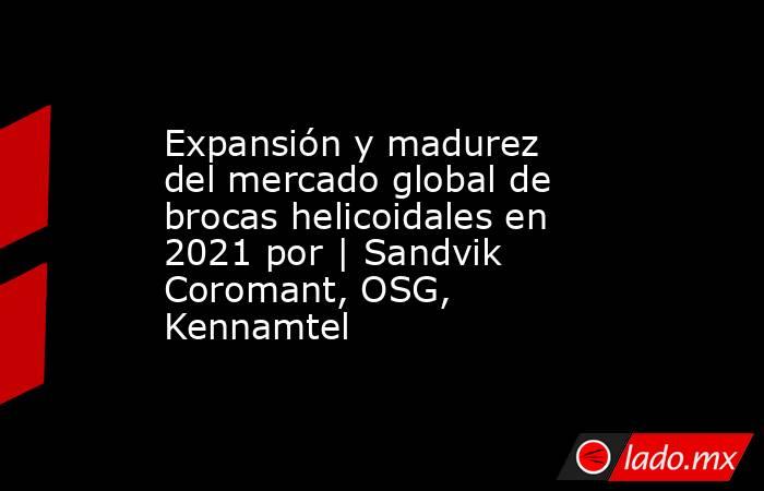 Expansión y madurez del mercado global de brocas helicoidales en 2021 por | Sandvik Coromant, OSG, Kennamtel. Noticias en tiempo real