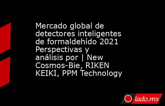 Mercado global de detectores inteligentes de formaldehído 2021 Perspectivas y análisis por | New Cosmos-Bie, RIKEN KEIKI, PPM Technology. Noticias en tiempo real