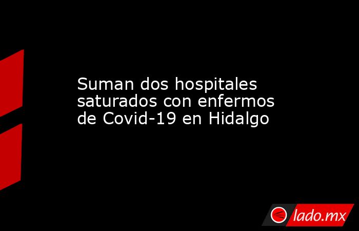 Suman dos hospitales saturados con enfermos de Covid-19 en Hidalgo. Noticias en tiempo real