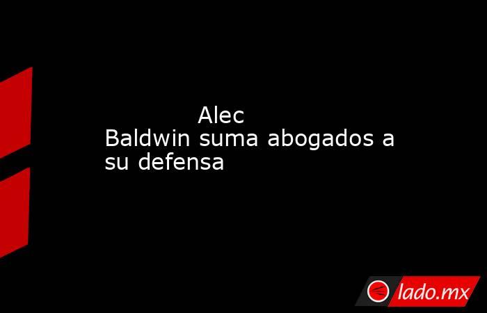             Alec Baldwin suma abogados a su defensa            . Noticias en tiempo real