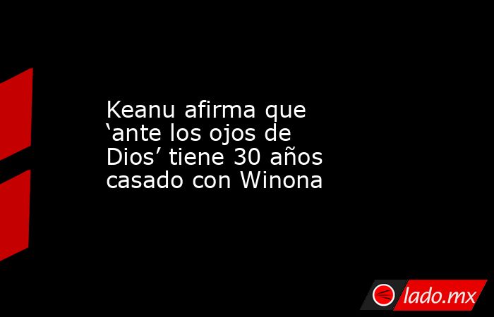 Keanu afirma que ‘ante los ojos de Dios’ tiene 30 años casado con Winona. Noticias en tiempo real