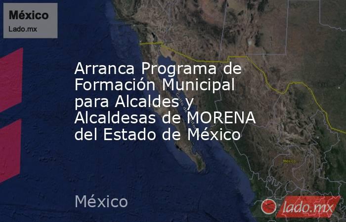 Arranca Programa de Formación Municipal para Alcaldes y Alcaldesas de MORENA del Estado de México. Noticias en tiempo real