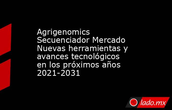Agrigenomics Secuenciador Mercado Nuevas herramientas y avances tecnológicos en los próximos años 2021-2031. Noticias en tiempo real