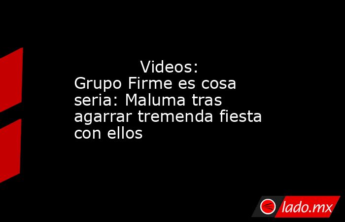             Videos: Grupo Firme es cosa seria: Maluma tras agarrar tremenda fiesta con ellos            . Noticias en tiempo real