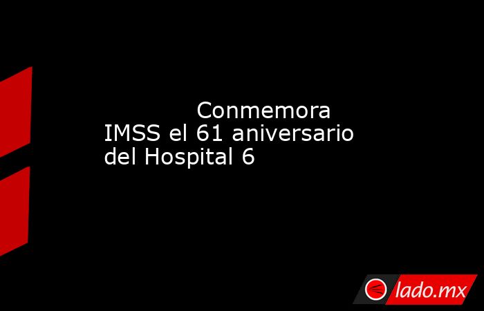             Conmemora IMSS el 61 aniversario del Hospital 6            . Noticias en tiempo real