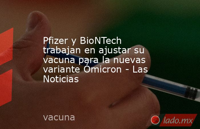 Pfizer y BioNTech trabajan en ajustar su vacuna para la nuevas variante Ómicron - Las Noticias. Noticias en tiempo real