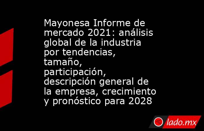 Mayonesa Informe de mercado 2021: análisis global de la industria por tendencias, tamaño, participación, descripción general de la empresa, crecimiento y pronóstico para 2028. Noticias en tiempo real