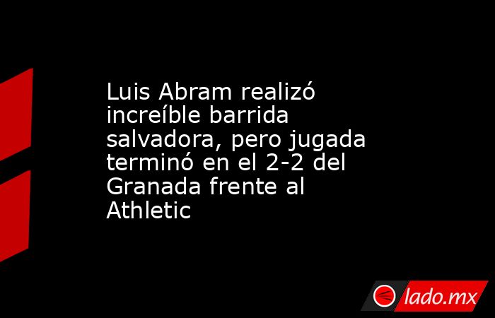 Luis Abram realizó increíble barrida salvadora, pero jugada terminó en el 2-2 del Granada frente al Athletic. Noticias en tiempo real