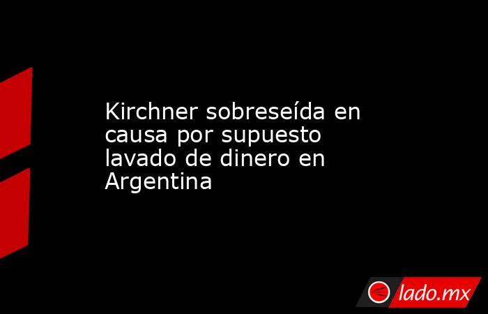Kirchner sobreseída en causa por supuesto lavado de dinero en Argentina. Noticias en tiempo real