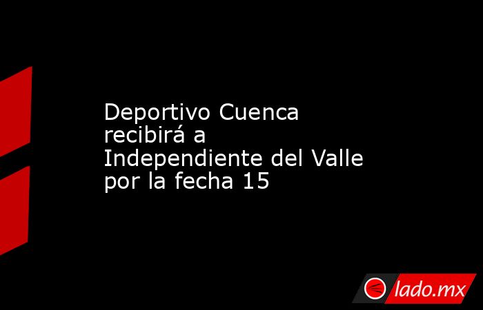 Deportivo Cuenca recibirá a Independiente del Valle por la fecha 15. Noticias en tiempo real