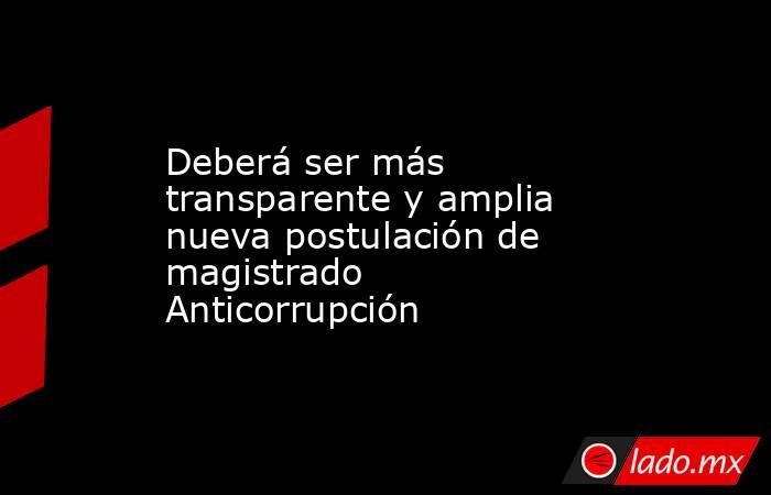 Deberá ser más transparente y amplia nueva postulación de magistrado Anticorrupción. Noticias en tiempo real