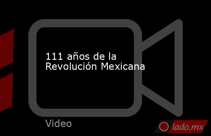111 años de la Revolución Mexicana. Noticias en tiempo real