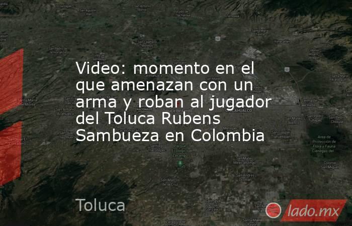 Video: momento en el que amenazan con un arma y roban al jugador del Toluca Rubens Sambueza en Colombia. Noticias en tiempo real