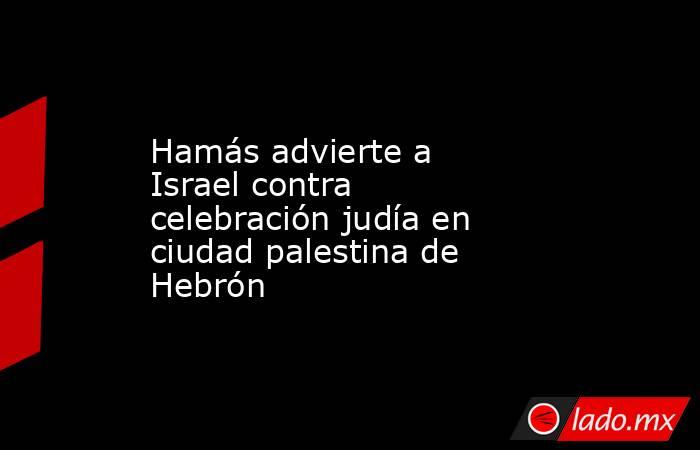 Hamás advierte a Israel contra celebración judía en ciudad palestina de Hebrón. Noticias en tiempo real