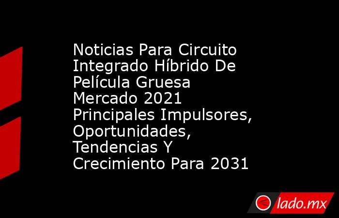 Noticias Para Circuito Integrado Híbrido De Película Gruesa Mercado 2021 Principales Impulsores, Oportunidades, Tendencias Y Crecimiento Para 2031. Noticias en tiempo real