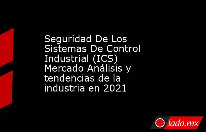 Seguridad De Los Sistemas De Control Industrial (ICS) Mercado Análisis y tendencias de la industria en 2021. Noticias en tiempo real