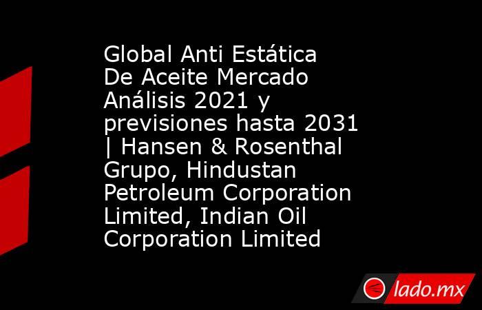 Global Anti Estática De Aceite Mercado Análisis 2021 y previsiones hasta 2031 | Hansen & Rosenthal Grupo, Hindustan Petroleum Corporation Limited, Indian Oil Corporation Limited. Noticias en tiempo real