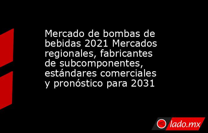 Mercado de bombas de bebidas 2021 Mercados regionales, fabricantes de subcomponentes, estándares comerciales y pronóstico para 2031. Noticias en tiempo real