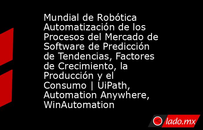 Mundial de Robótica Automatización de los Procesos del Mercado de Software de Predicción de Tendencias, Factores de Crecimiento, la Producción y el Consumo | UiPath, Automation Anywhere, WinAutomation. Noticias en tiempo real