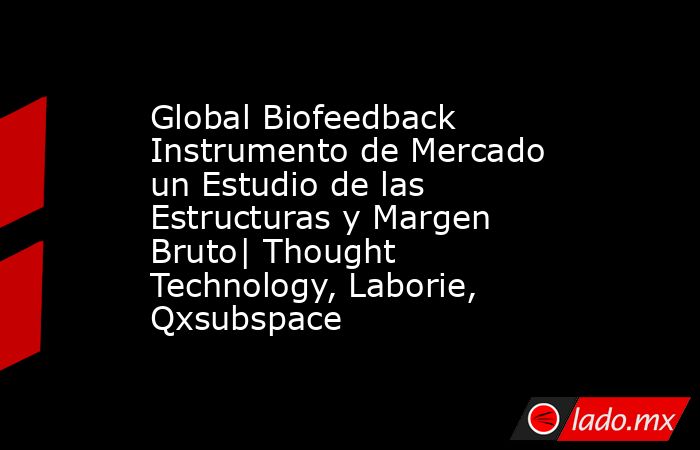 Global Biofeedback Instrumento de Mercado un Estudio de las Estructuras y Margen Bruto| Thought Technology, Laborie, Qxsubspace. Noticias en tiempo real