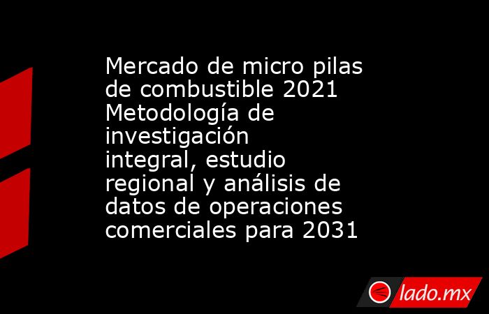 Mercado de micro pilas de combustible 2021 Metodología de investigación integral, estudio regional y análisis de datos de operaciones comerciales para 2031. Noticias en tiempo real