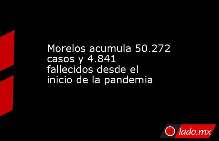 Morelos acumula 50.272 casos y 4.841 fallecidos desde el inicio de la pandemia. Noticias en tiempo real