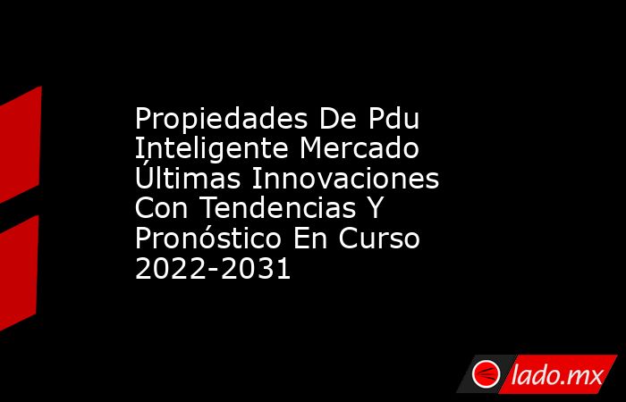 Propiedades De Pdu Inteligente Mercado Últimas Innovaciones Con Tendencias Y Pronóstico En Curso 2022-2031. Noticias en tiempo real