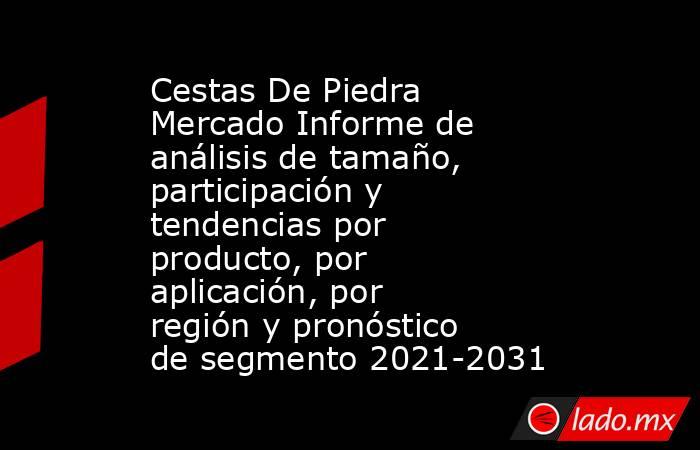 Cestas De Piedra Mercado Informe de análisis de tamaño, participación y tendencias por producto, por aplicación, por región y pronóstico de segmento 2021-2031. Noticias en tiempo real
