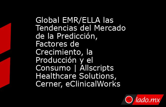 Global EMR/ELLA las Tendencias del Mercado de la Predicción, Factores de Crecimiento, la Producción y el Consumo | Allscripts Healthcare Solutions, Cerner, eClinicalWorks. Noticias en tiempo real
