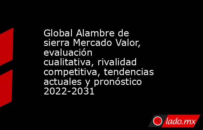 Global Alambre de sierra Mercado Valor, evaluación cualitativa, rivalidad competitiva, tendencias actuales y pronóstico 2022-2031. Noticias en tiempo real
