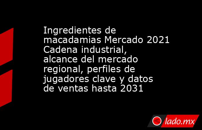 Ingredientes de macadamias Mercado 2021 Cadena industrial, alcance del mercado regional, perfiles de jugadores clave y datos de ventas hasta 2031. Noticias en tiempo real