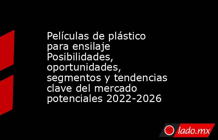 Películas de plástico para ensilaje Posibilidades, oportunidades, segmentos y tendencias clave del mercado potenciales 2022-2026. Noticias en tiempo real