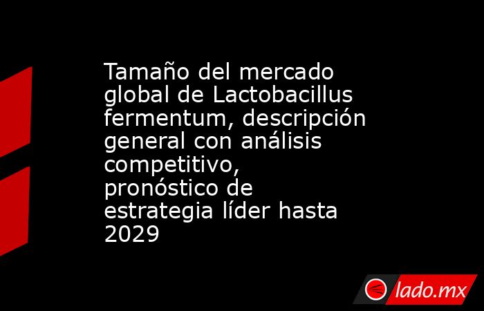 Tamaño del mercado global de Lactobacillus fermentum, descripción general con análisis competitivo, pronóstico de estrategia líder hasta 2029. Noticias en tiempo real