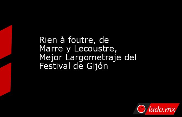 Rien à foutre, de Marre y Lecoustre, Mejor Largometraje del Festival de Gijón. Noticias en tiempo real