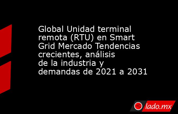 Global Unidad terminal remota (RTU) en Smart Grid Mercado Tendencias crecientes, análisis de la industria y demandas de 2021 a 2031. Noticias en tiempo real