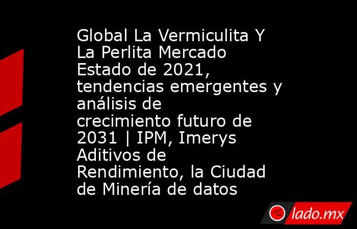 Global La Vermiculita Y La Perlita Mercado Estado de 2021, tendencias emergentes y análisis de crecimiento futuro de 2031 | IPM, Imerys Aditivos de Rendimiento, la Ciudad de Minería de datos. Noticias en tiempo real
