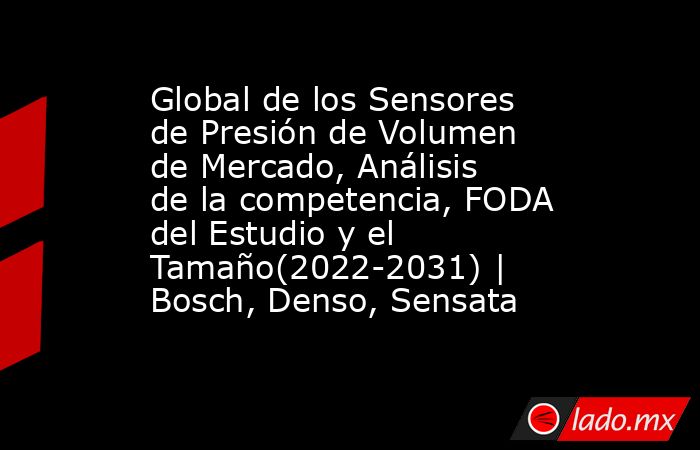 Global de los Sensores de Presión de Volumen de Mercado, Análisis de la competencia, FODA del Estudio y el Tamaño(2022-2031) | Bosch, Denso, Sensata. Noticias en tiempo real