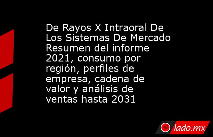 De Rayos X Intraoral De Los Sistemas De Mercado Resumen del informe 2021, consumo por región, perfiles de empresa, cadena de valor y análisis de ventas hasta 2031. Noticias en tiempo real