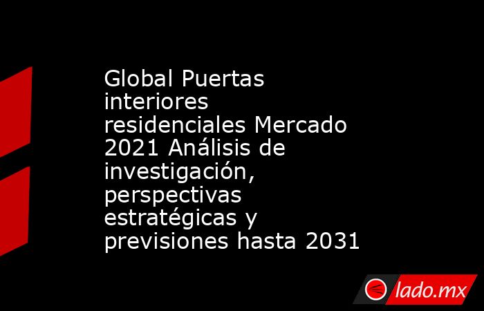 Global Puertas interiores residenciales Mercado 2021 Análisis de investigación, perspectivas estratégicas y previsiones hasta 2031. Noticias en tiempo real