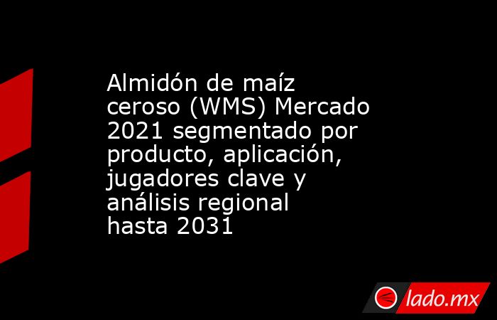 Almidón de maíz ceroso (WMS) Mercado 2021 segmentado por producto, aplicación, jugadores clave y análisis regional hasta 2031. Noticias en tiempo real