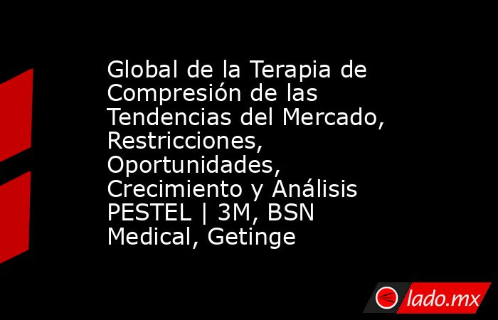 Global de la Terapia de Compresión de las Tendencias del Mercado, Restricciones, Oportunidades, Crecimiento y Análisis PESTEL | 3M, BSN Medical, Getinge. Noticias en tiempo real