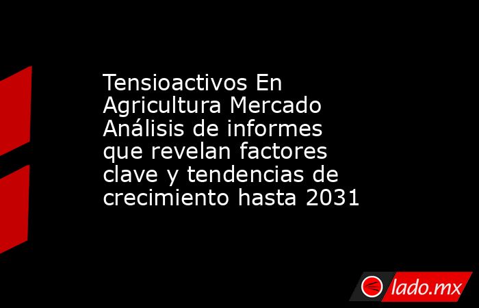 Tensioactivos En Agricultura Mercado Análisis de informes que revelan factores clave y tendencias de crecimiento hasta 2031. Noticias en tiempo real