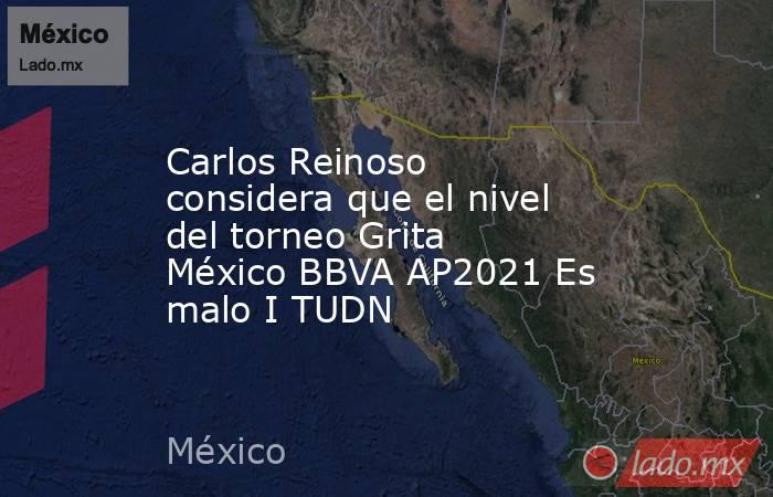 Carlos Reinoso considera que el nivel del torneo Grita México BBVA AP2021 Es malo I TUDN. Noticias en tiempo real